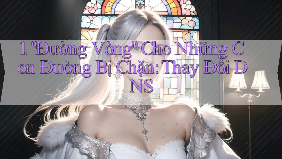 1. “Đường Vòng” Cho Những Con Đường Bị Chặn: Thay Đổi DNS
