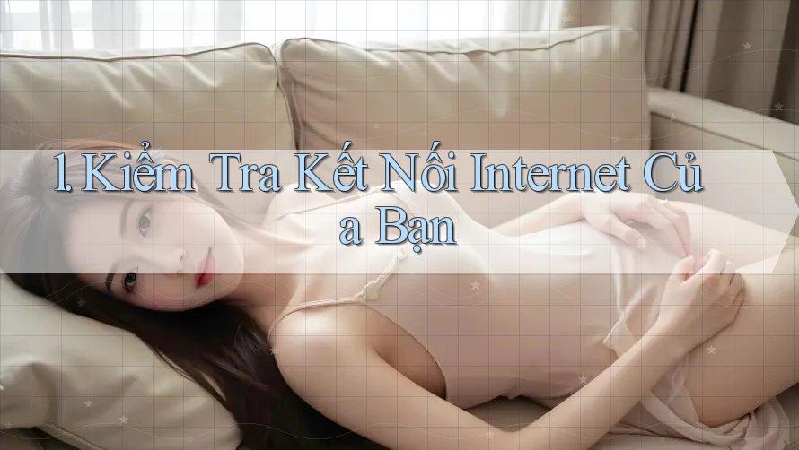 1. Kiểm tra kết nối Internet của bạn 1. Kiểm tra kết nối Internet của bạn