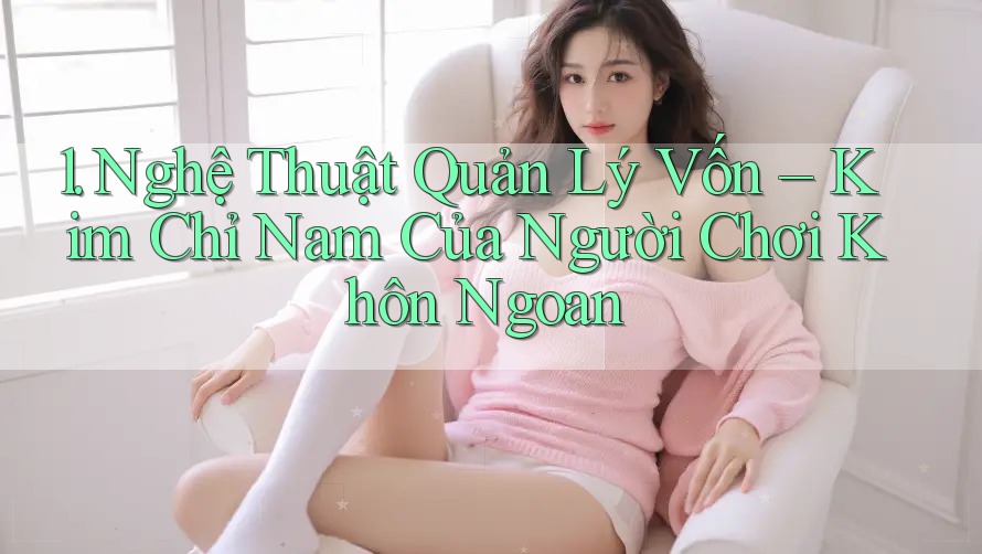 1. Nghệ Thuật Quản Lý Vốn – Kim Chỉ Nam Của Người Chơi Khôn Ngoan