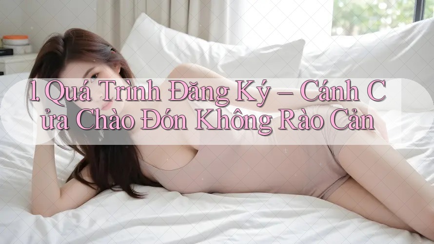 1. Quá Trình Đăng Ký – Cánh Cửa Chào Đón Không Rào Cản