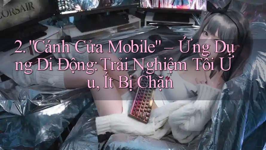 2. “Cánh Cửa Mobile” – Ứng Dụng Di Động: Trải Nghiệm Tối Ưu, Ít Bị Chặn