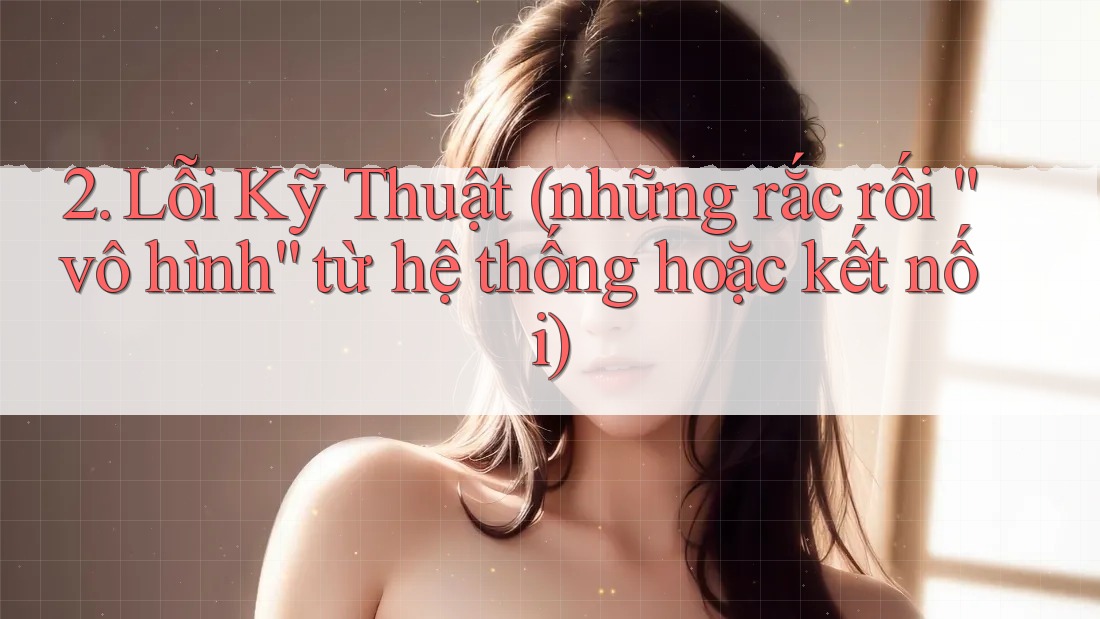 2. Lỗi Kỹ Thuật (những rắc rối “vô hình” từ hệ thống hoặc kết nối) 2. Lỗi Kỹ Thuật (những rắc rối “vô hình” từ hệ thống hoặc kết nối)