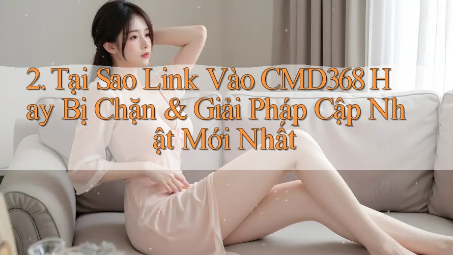 2. Tại Sao Link Vào CMD368 Hay Bị Chặn & Giải Pháp Cập Nhật Mới Nhất