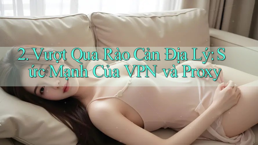 2. Vượt Qua Rào Cản Địa Lý: Sức Mạnh Của VPN và Proxy