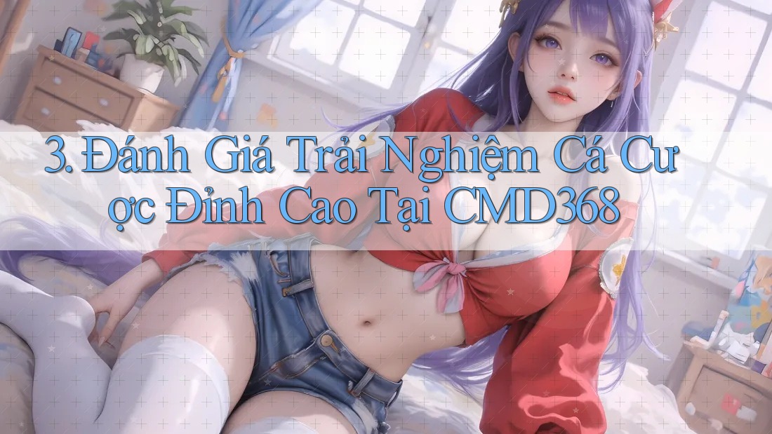 3. Đánh Giá Trải Nghiệm Cá Cược Đỉnh Cao Tại CMD368