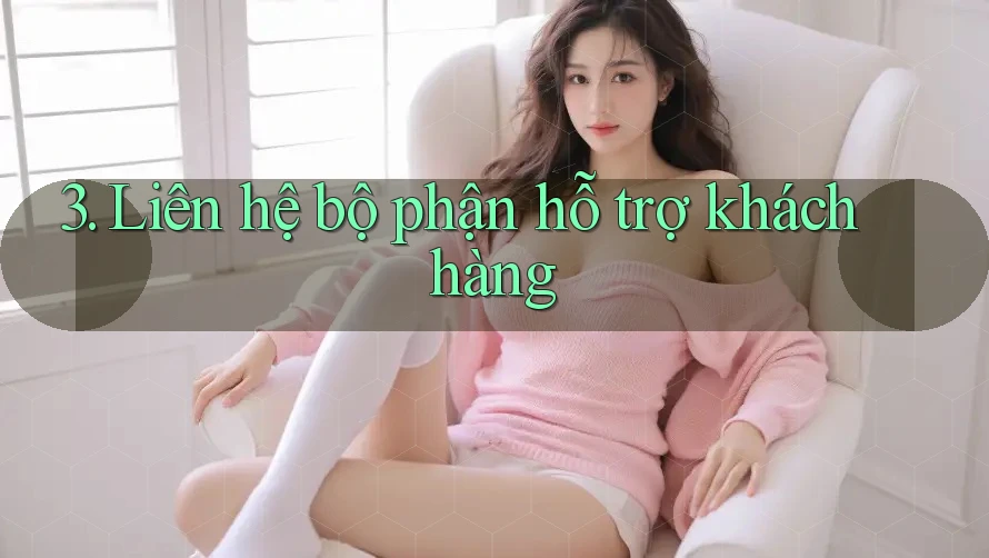 3. Liên hệ bộ phận hỗ trợ khách hàng
