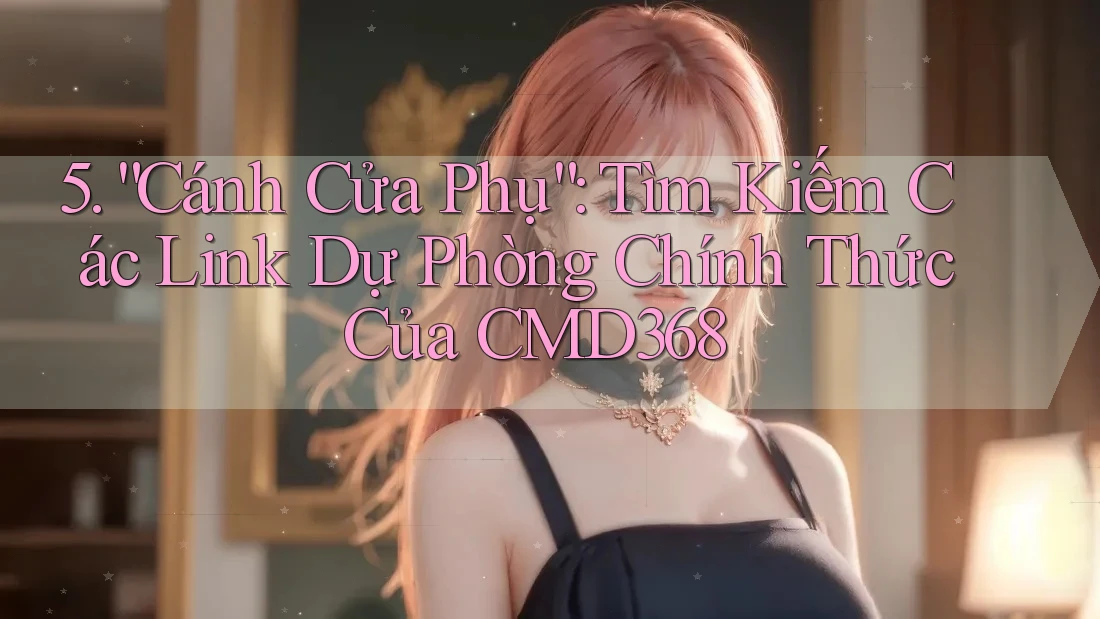 5. “Cánh Cửa Phụ”: Tìm Kiếm Các Link Dự Phòng Chính Thức Của CMD368 5. “Cánh Cửa Phụ”: Tìm Kiếm Các Link Dự Phòng Chính Thức Của CMD368