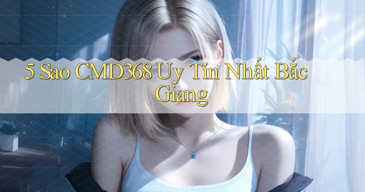 5 sao cmd368 uy tín nhất Bắc Giang