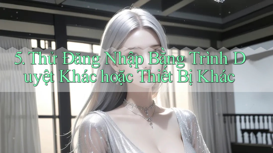 5. Thử Đăng Nhập Bằng Trình Duyệt Khác hoặc Thiết Bị Khác