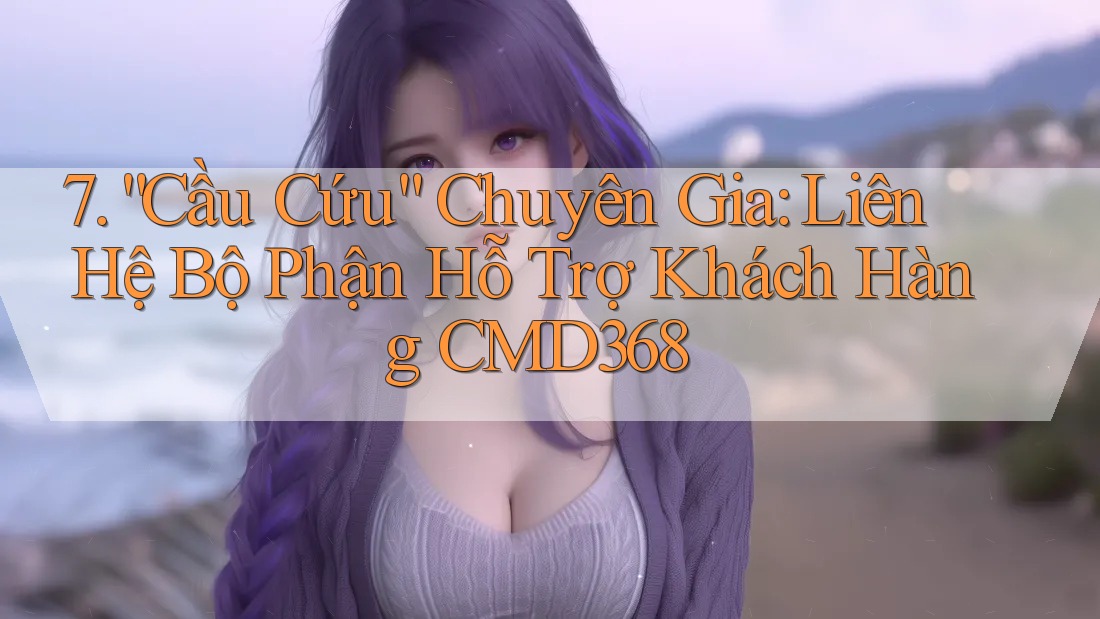 7. “Cầu Cứu” Chuyên Gia: Liên Hệ Bộ Phận Hỗ Trợ Khách Hàng CMD368