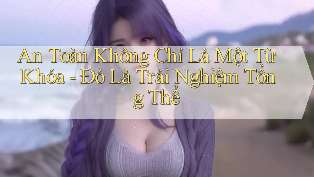 An Toàn Không Chỉ Là Một Từ Khóa - Đó Là Trải Nghiệm Tổng Thể An Toàn Không Chỉ Là Một Từ Khóa - Đó Là Trải Nghiệm Tổng Thể