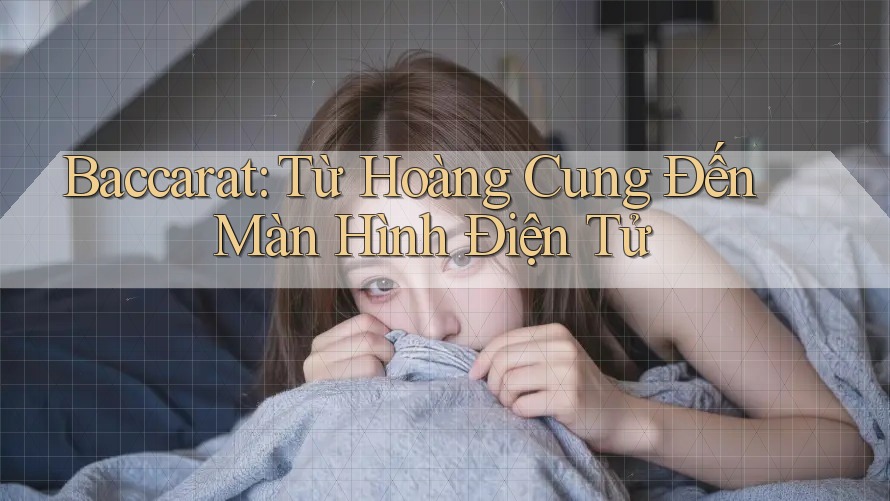 Baccarat: Từ Hoàng Cung Đến Màn Hình Điện Tử