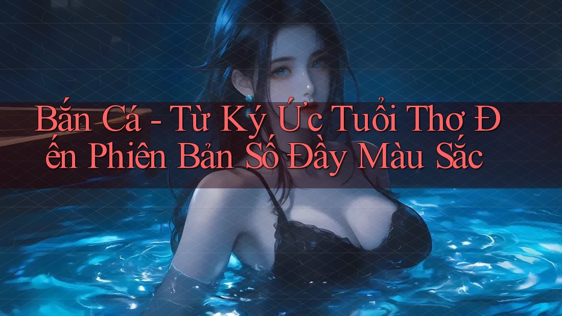 Bắn Cá - Từ Ký Ức Tuổi Thơ Đến Phiên Bản Số Đầy Màu Sắc Bắn Cá - Từ Ký Ức Tuổi Thơ Đến Phiên Bản Số Đầy Màu Sắc