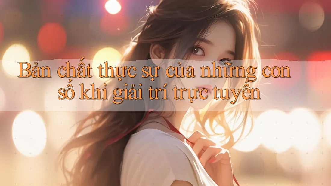 Bản chất thực sự của những con số khi giải trí trực tuyến Bản chất thực sự của những con số khi giải trí trực tuyến