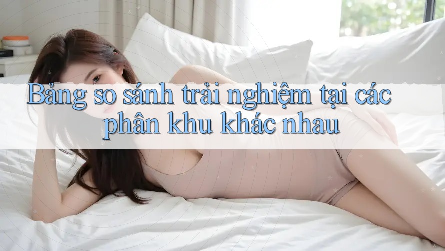 Bảng so sánh trải nghiệm tại các phân khu khác nhau
