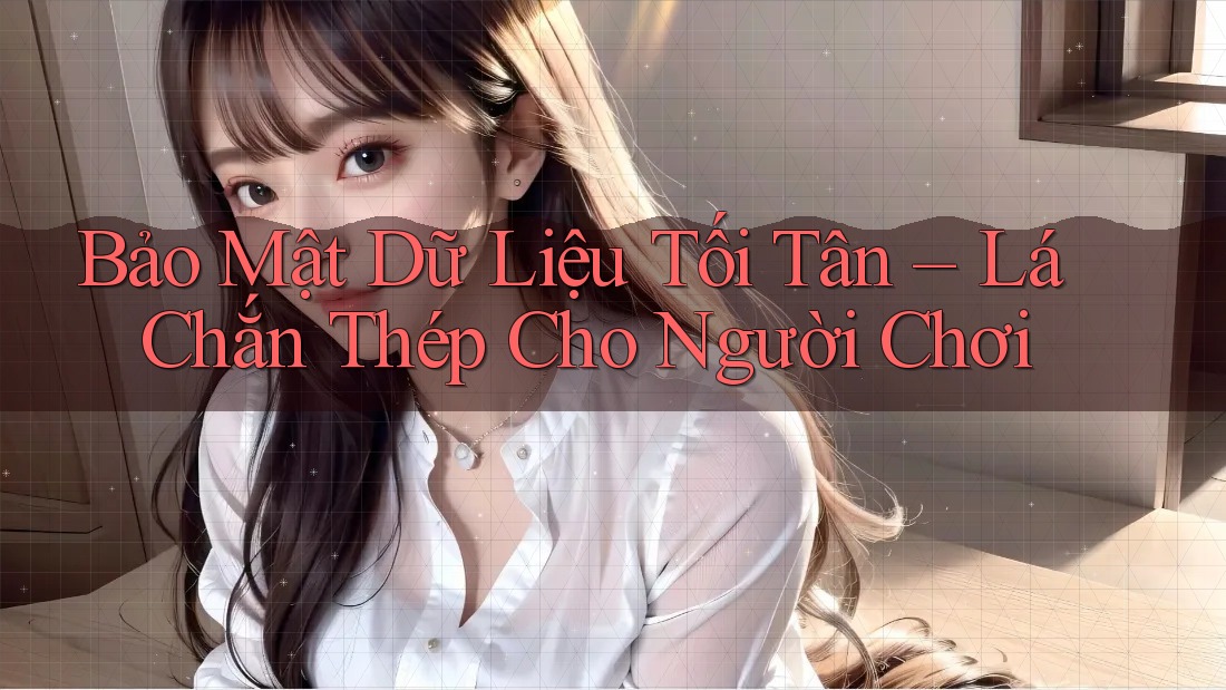 Bảo Mật Dữ Liệu Tối Tân – Lá Chắn Thép Cho Người Chơi Bảo Mật Dữ Liệu Tối Tân – Lá Chắn Thép Cho Người Chơi