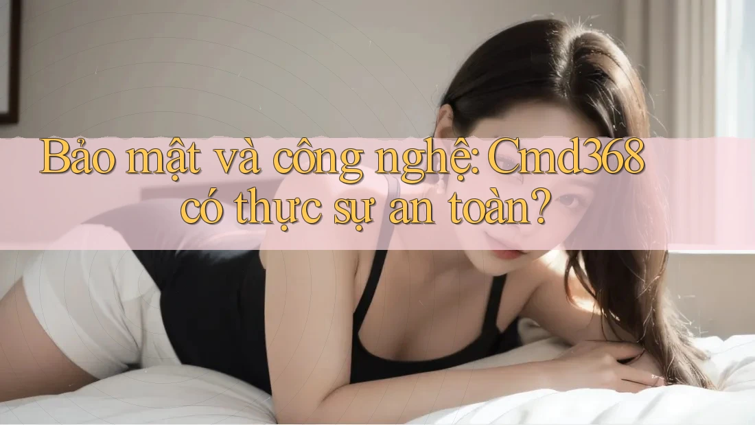 Bảo mật và công nghệ: Cmd368 có thực sự an toàn? Bảo mật và công nghệ: Cmd368 có thực sự an toàn?