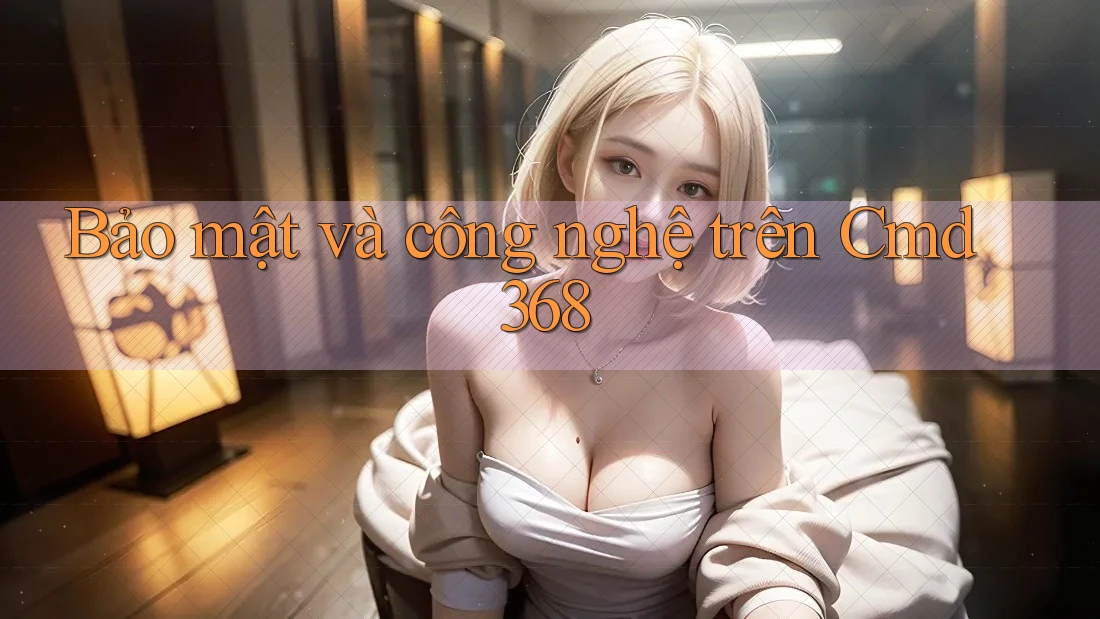 Bảo mật và công nghệ trên Cmd368 Bảo mật và công nghệ trên Cmd368