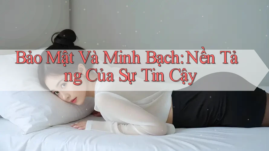 Bảo Mật Và Minh Bạch: Nền Tảng Của Sự Tin Cậy