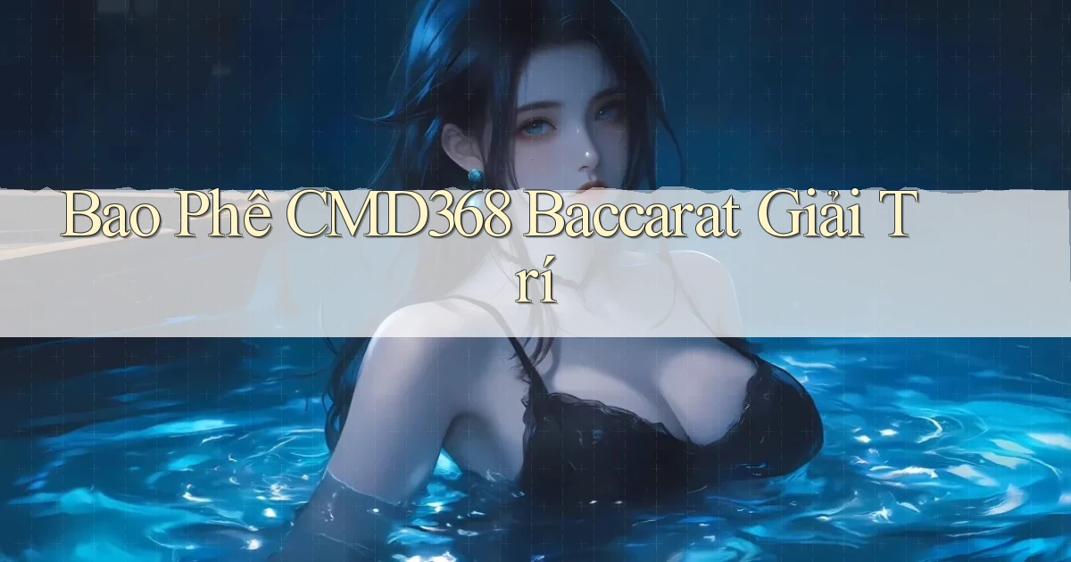 bao phê cmd368 baccarat giải trí