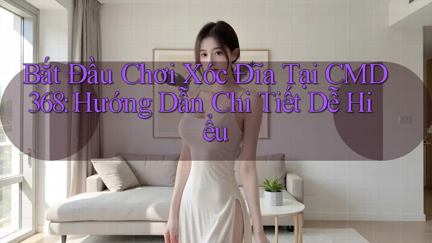 Bắt Đầu Chơi Xóc Đĩa Tại CMD368: Hướng Dẫn Chi Tiết Dễ Hiểu