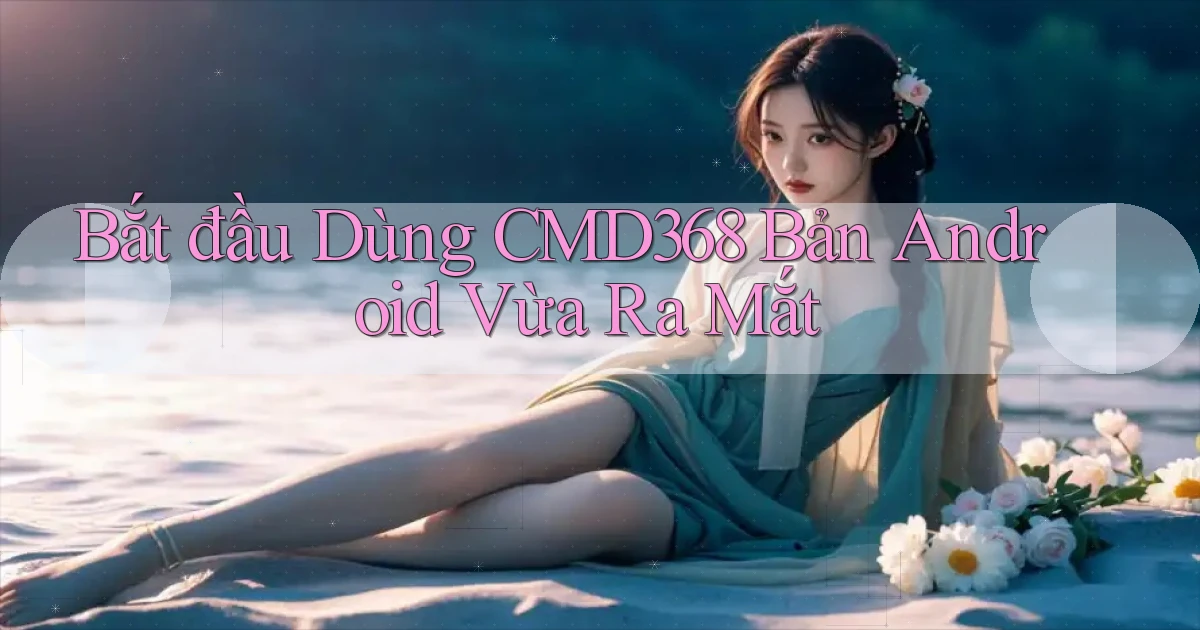 bắt đầu dùng cmd368 bản android vừa ra mắt