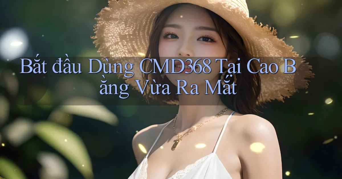 bắt đầu dùng cmd368 tại Cao Bằng vừa ra mắt