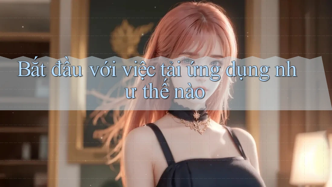Bắt đầu với việc tải ứng dụng như thế nào Bắt đầu với việc tải ứng dụng như thế nào