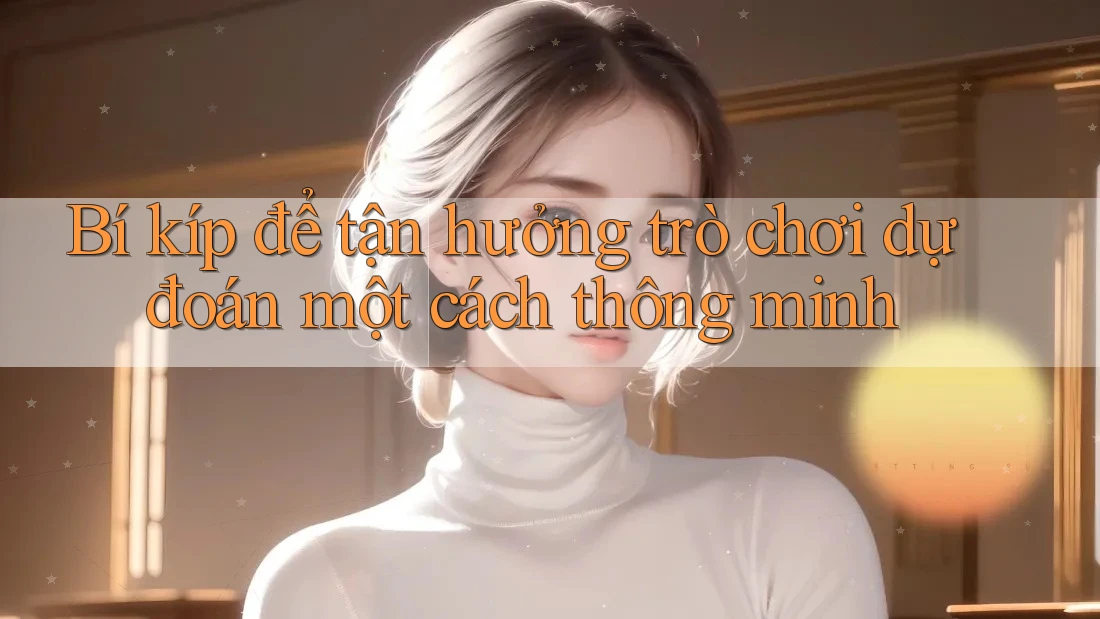 Bí kíp để tận hưởng trò chơi dự đoán một cách thông minh