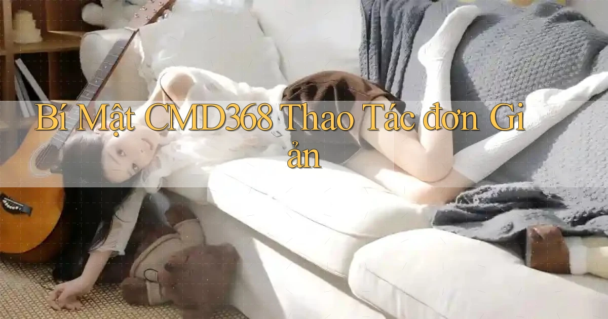 bí mật cmd368 thao tác đơn giản