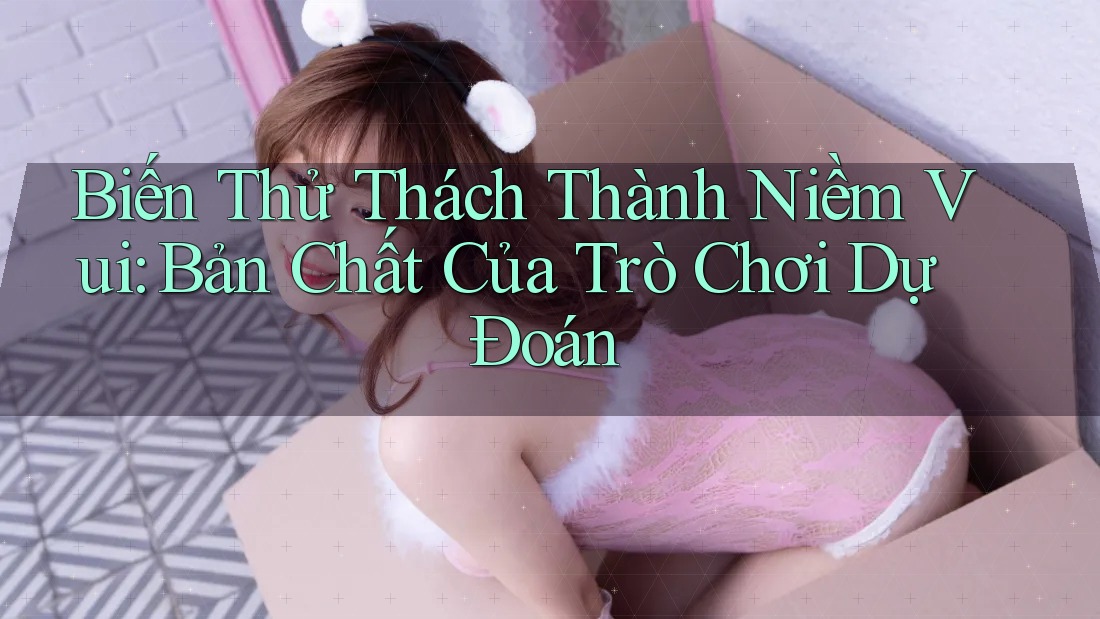 Biến Thử Thách Thành Niềm Vui: Bản Chất Của Trò Chơi Dự Đoán