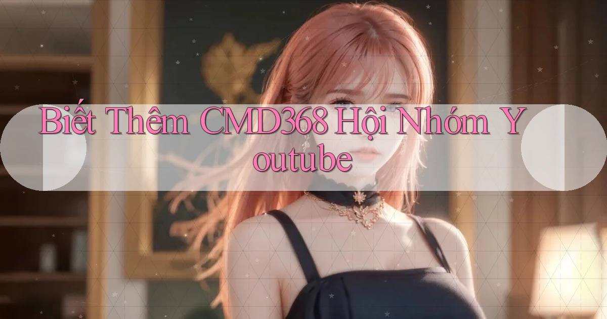 biết thêm cmd368 hội nhóm youtube