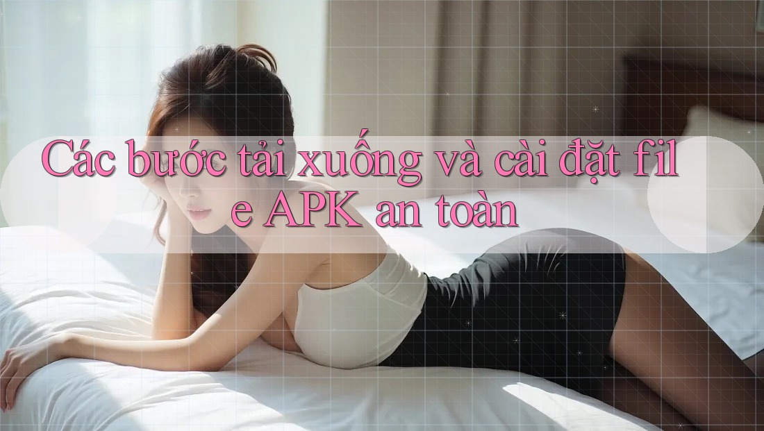 Các bước tải xuống và cài đặt file APK an toàn Các bước tải xuống và cài đặt file APK an toàn