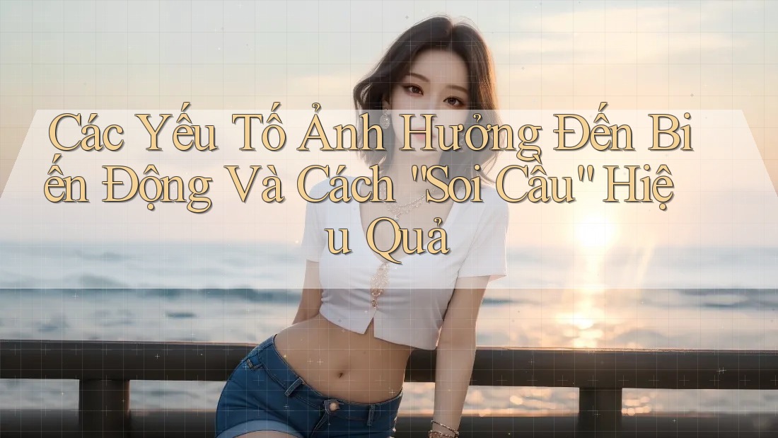 Các Yếu Tố Ảnh Hưởng Đến Biến Động Và Cách “Soi Cầu” Hiệu Quả Các Yếu Tố Ảnh Hưởng Đến Biến Động Và Cách “Soi Cầu” Hiệu Quả