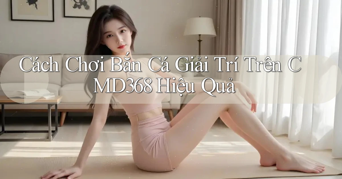 cách chơi bắn cá giải trí trên cmd368 hiệu quả