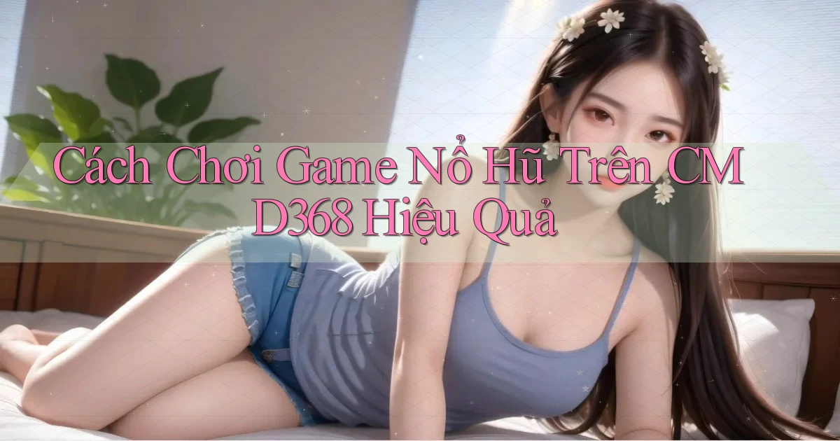 cách chơi game nổ hũ trên cmd368 hiệu quả