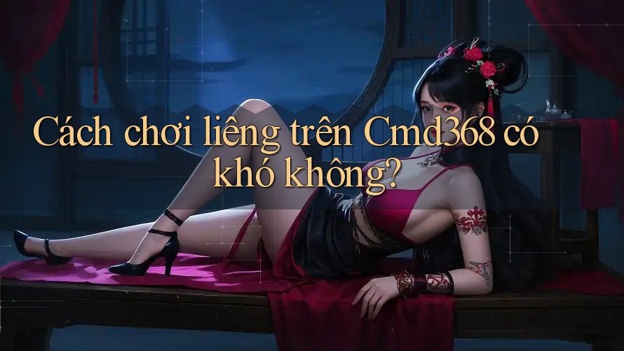 Cách chơi liêng trên Cmd368 có khó không?