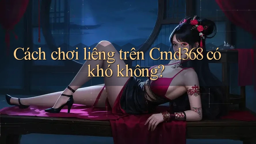 Cách chơi liêng trên Cmd368 có khó không?