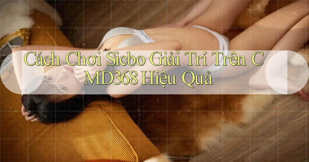 cách chơi sicbo giải trí trên cmd368 hiệu quả