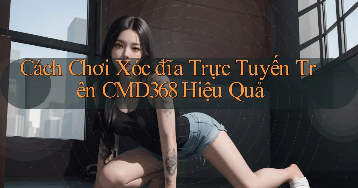 cách chơi xóc đĩa trực tuyến trên cmd368 hiệu quả