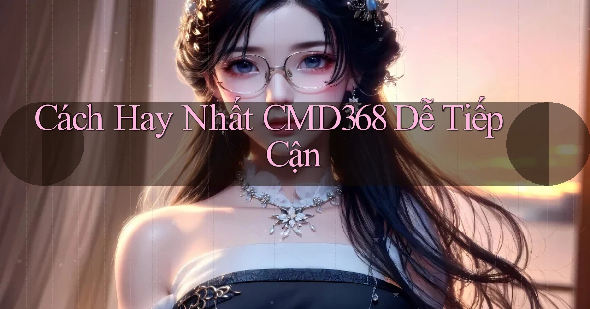 cách hay nhất cmd368 dễ tiếp cận