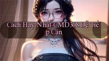 cách hay nhất cmd368 dễ tiếp cận