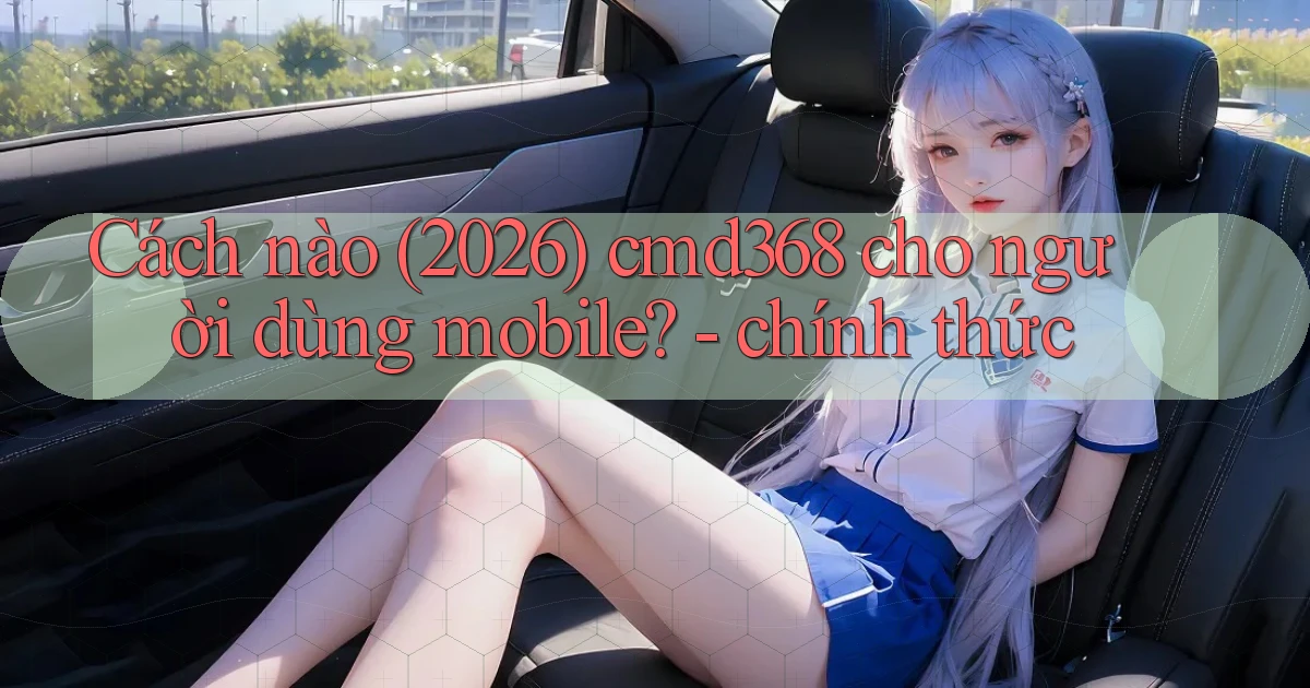 Cách nào (2026) cmd368 cho người dùng mobile   chính thức