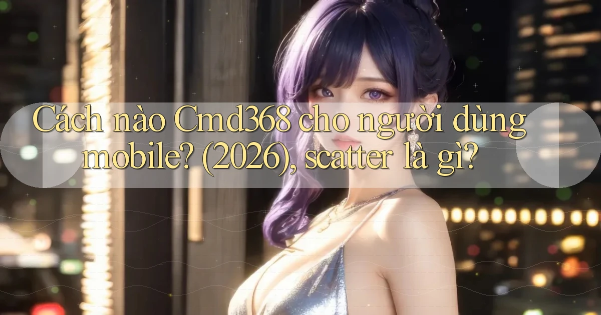 Cách nào Cmd368 cho người dùng mobile (2026), scatter là gì