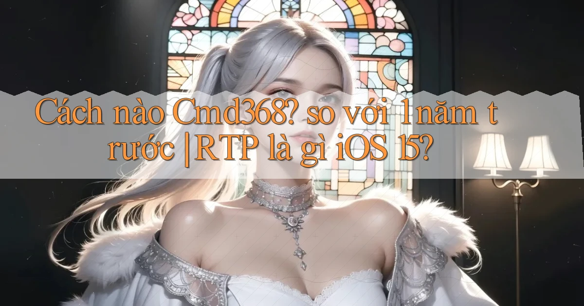 Cách nào Cmd368 so với 1 năm trước RTP là gì iOS 15