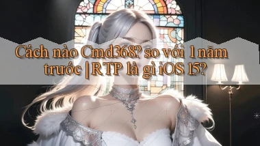 Cách nào Cmd368 so với 1 năm trước RTP là gì iOS 15