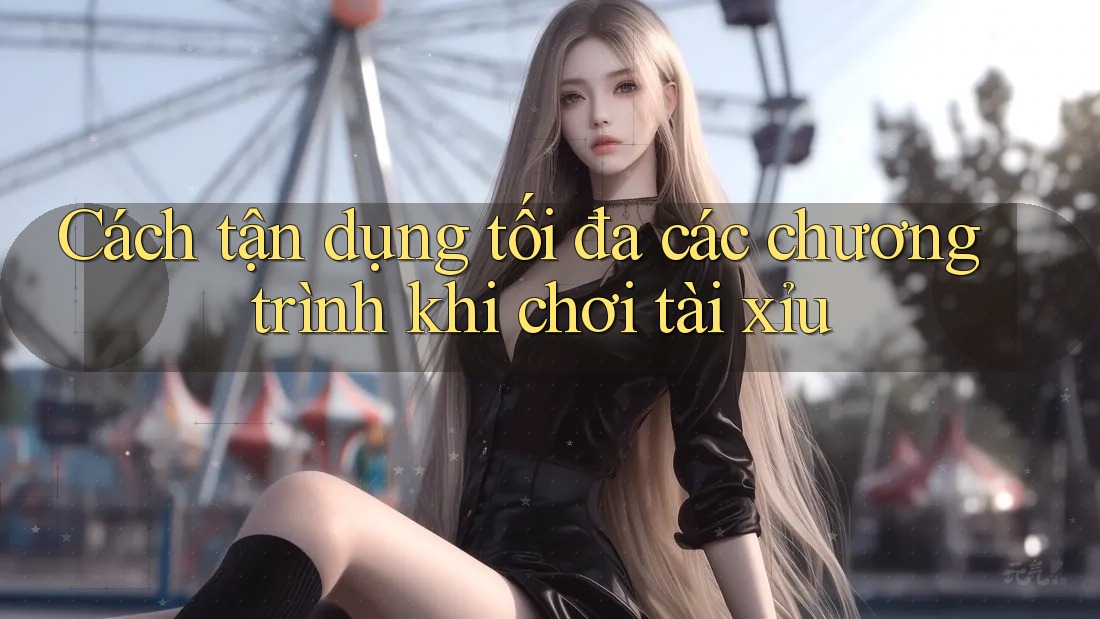 Cách tận dụng tối đa các chương trình khi chơi tài xỉu