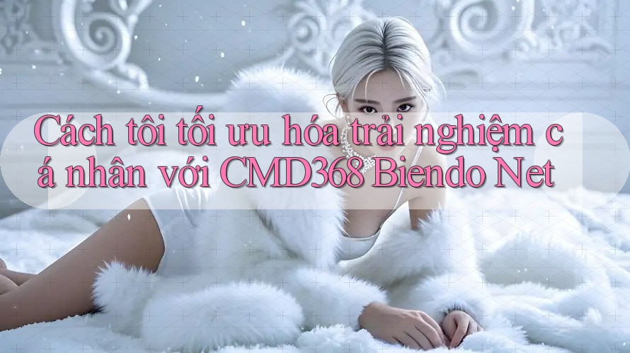 Cách tôi tối ưu hóa trải nghiệm cá nhân với CMD368 Biendo Net