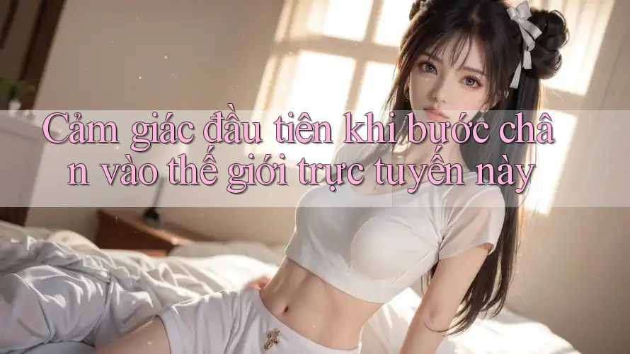 Cảm giác đầu tiên khi bước chân vào thế giới trực tuyến này