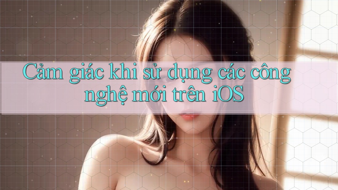 Cảm giác khi sử dụng các công nghệ mới trên iOS Cảm giác khi sử dụng các công nghệ mới trên iOS